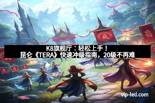 K8旗舰厅：轻松上手！昆仑《TERA》快速冲级指南，20级不再难