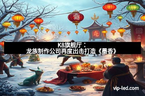 K8旗舰厅：龙族制作公司再度出击打造《墨香》